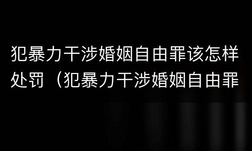 犯暴力干涉婚姻自由罪该怎样处罚（犯暴力干涉婚姻自由罪该怎样处罚他）