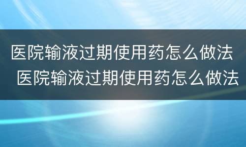 医院输液过期使用药怎么做法 医院输液过期使用药怎么做法处理