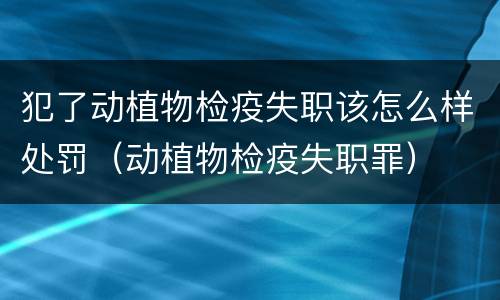 犯了动植物检疫失职该怎么样处罚（动植物检疫失职罪）