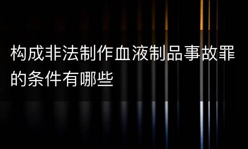 构成非法制作血液制品事故罪的条件有哪些
