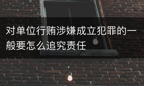 对单位行贿涉嫌成立犯罪的一般要怎么追究责任