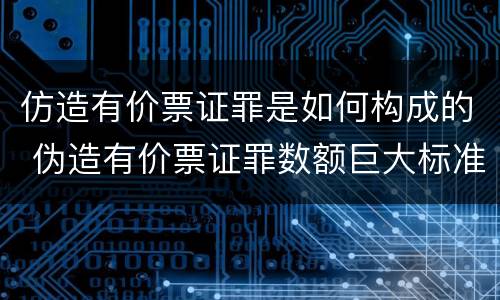 仿造有价票证罪是如何构成的 伪造有价票证罪数额巨大标准