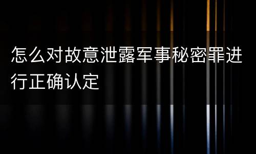 怎么对故意泄露军事秘密罪进行正确认定