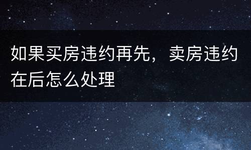 如果买房违约再先，卖房违约在后怎么处理