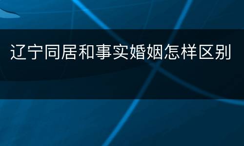辽宁同居和事实婚姻怎样区别