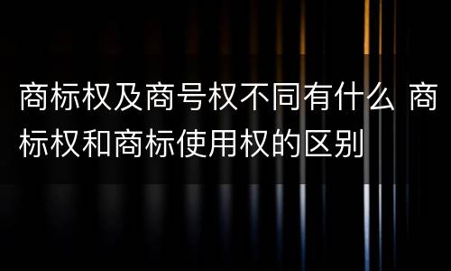 商标权及商号权不同有什么 商标权和商标使用权的区别