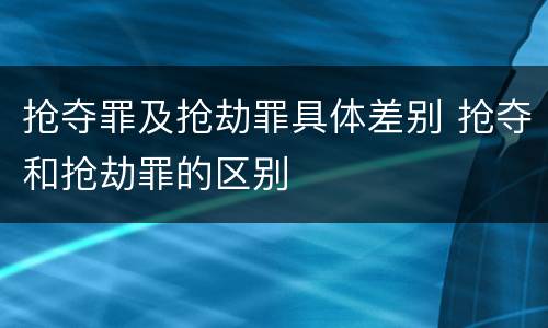 抢夺罪及抢劫罪具体差别 抢夺和抢劫罪的区别