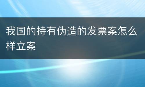 我国的持有伪造的发票案怎么样立案