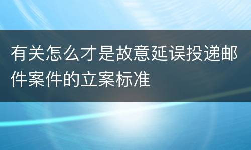 有关怎么才是故意延误投递邮件案件的立案标准