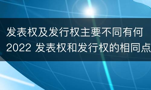 发表权及发行权主要不同有何2022 发表权和发行权的相同点