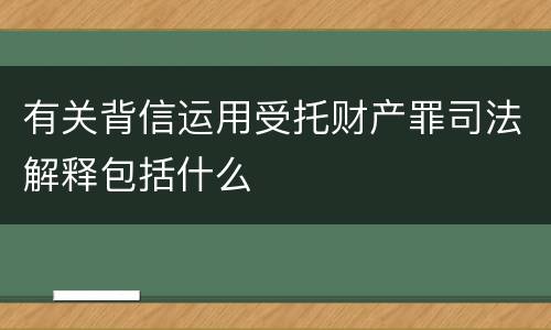 有关背信运用受托财产罪司法解释包括什么