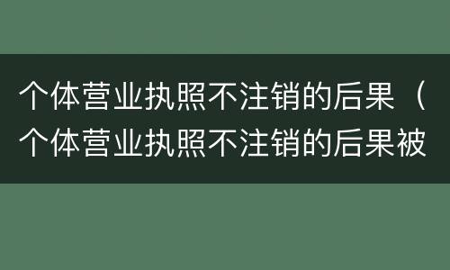 个体营业执照不注销的后果（个体营业执照不注销的后果被告）