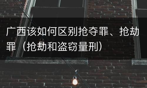 广西该如何区别抢夺罪、抢劫罪（抢劫和盗窃量刑）