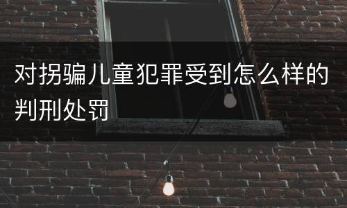 对拐骗儿童犯罪受到怎么样的判刑处罚