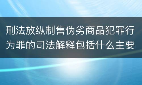 刑法放纵制售伪劣商品犯罪行为罪的司法解释包括什么主要规定