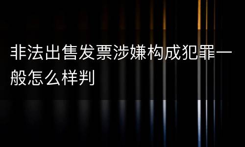 非法出售发票涉嫌构成犯罪一般怎么样判