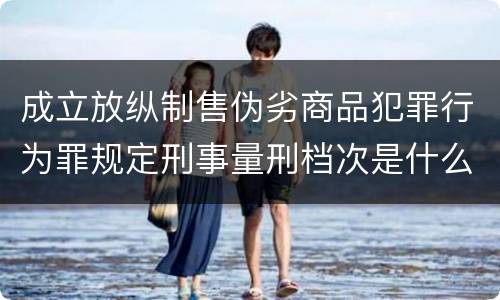 成立放纵制售伪劣商品犯罪行为罪规定刑事量刑档次是什么样