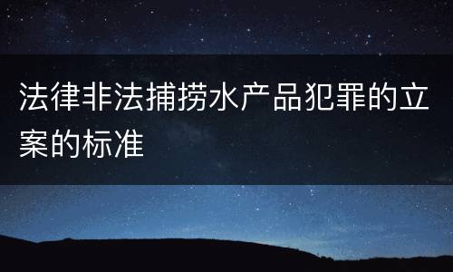 法律非法捕捞水产品犯罪的立案的标准