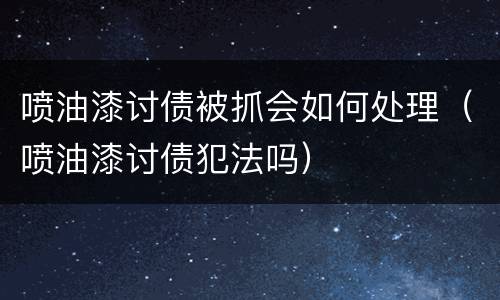 喷油漆讨债被抓会如何处理（喷油漆讨债犯法吗）