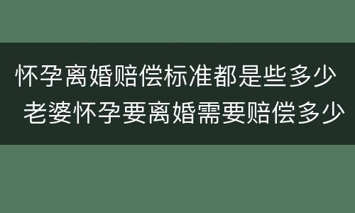 怀孕离婚赔偿标准都是些多少 老婆怀孕要离婚需要赔偿多少钱