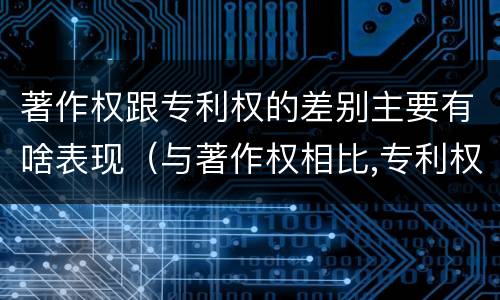 著作权跟专利权的差别主要有啥表现（与著作权相比,专利权有哪些特征）