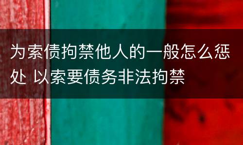 为索债拘禁他人的一般怎么惩处 以索要债务非法拘禁