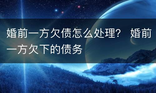 婚前一方欠债怎么处理？ 婚前一方欠下的债务