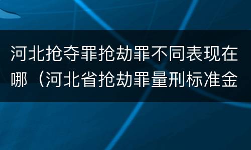河北抢夺罪抢劫罪不同表现在哪（河北省抢劫罪量刑标准金额）