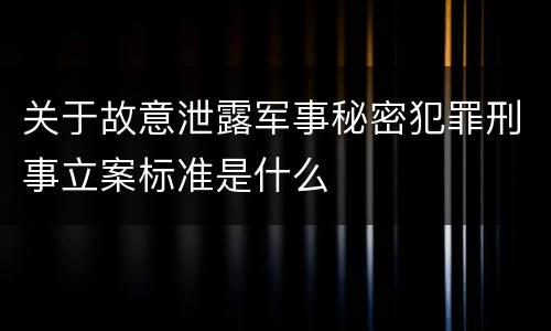 关于故意泄露军事秘密犯罪刑事立案标准是什么