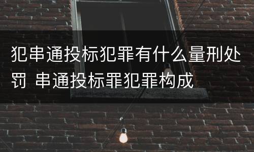 犯串通投标犯罪有什么量刑处罚 串通投标罪犯罪构成
