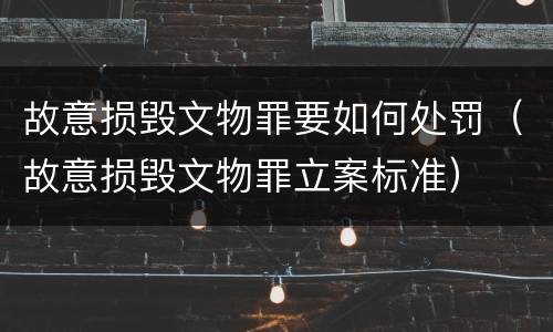 故意损毁文物罪要如何处罚（故意损毁文物罪立案标准）