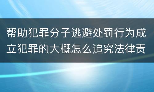 帮助犯罪分子逃避处罚行为成立犯罪的大概怎么追究法律责任