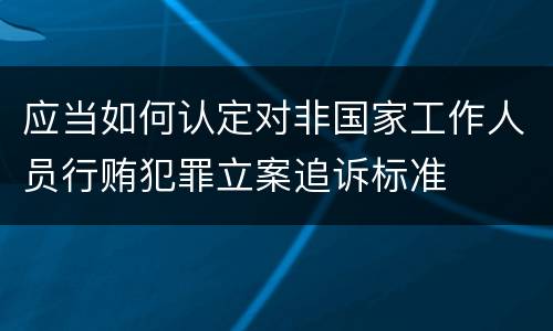 应当如何认定对非国家工作人员行贿犯罪立案追诉标准