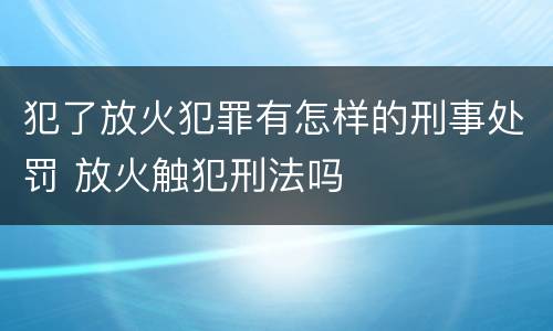 犯了放火犯罪有怎样的刑事处罚 放火触犯刑法吗