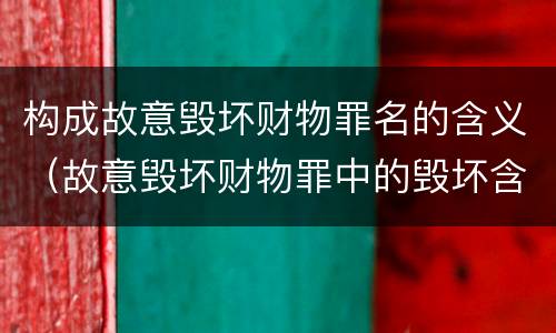 构成故意毁坏财物罪名的含义（故意毁坏财物罪中的毁坏含义）