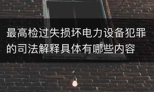 最高检过失损坏电力设备犯罪的司法解释具体有哪些内容