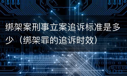绑架案刑事立案追诉标准是多少（绑架罪的追诉时效）
