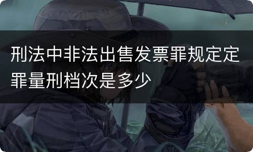 刑法中非法出售发票罪规定定罪量刑档次是多少
