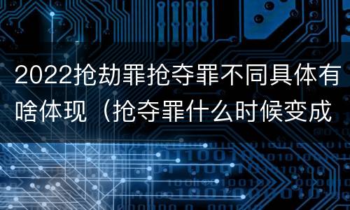 2022抢劫罪抢夺罪不同具体有啥体现（抢夺罪什么时候变成抢劫罪）