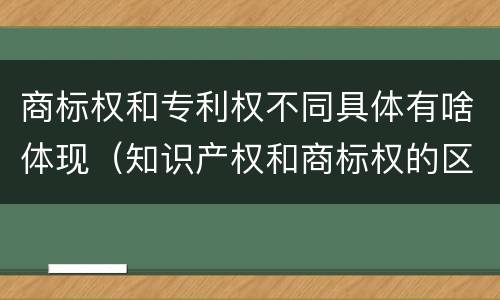 商标权和专利权不同具体有啥体现（知识产权和商标权的区别）