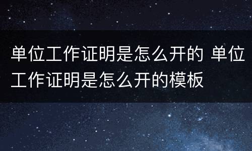 单位工作证明是怎么开的 单位工作证明是怎么开的模板