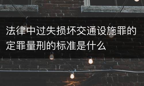 法律中过失损坏交通设施罪的定罪量刑的标准是什么