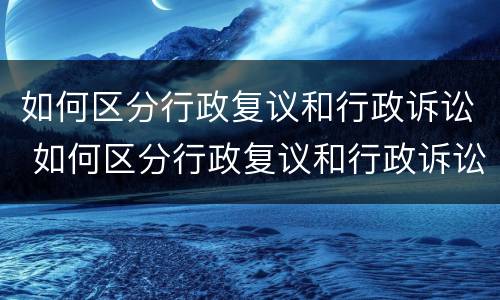 如何区分行政复议和行政诉讼 如何区分行政复议和行政诉讼的区别