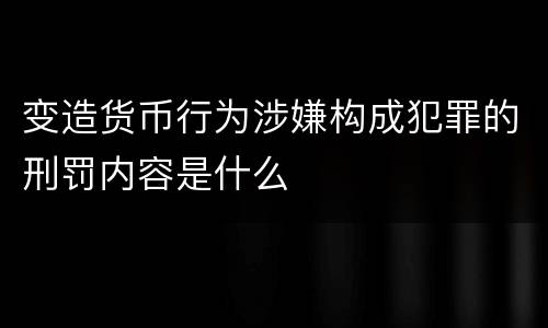 变造货币行为涉嫌构成犯罪的刑罚内容是什么