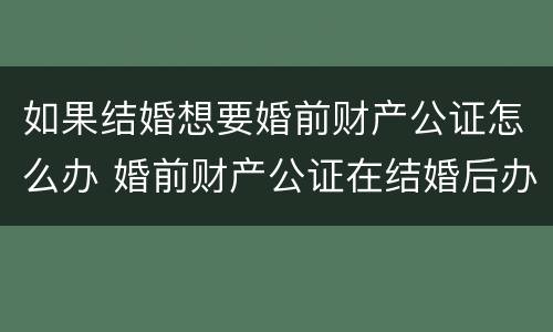 如果结婚想要婚前财产公证怎么办 婚前财产公证在结婚后办理可以吗?