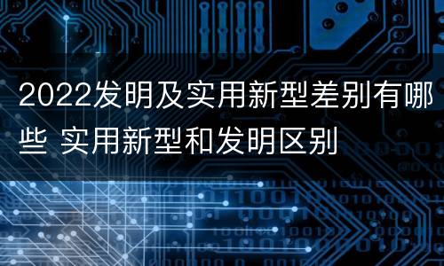 2022发明及实用新型差别有哪些 实用新型和发明区别