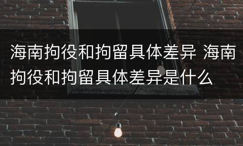 海南拘役和拘留具体差异 海南拘役和拘留具体差异是什么