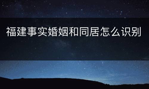 福建事实婚姻和同居怎么识别
