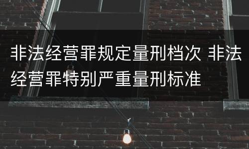 非法经营罪规定量刑档次 非法经营罪特别严重量刑标准