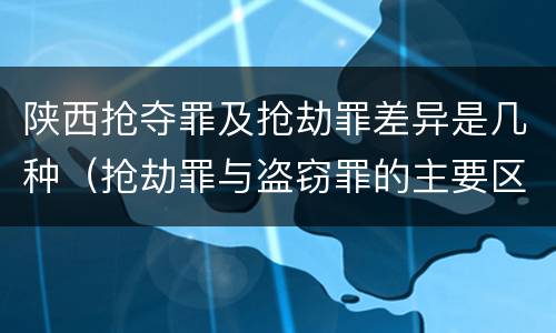 陕西抢夺罪及抢劫罪差异是几种（抢劫罪与盗窃罪的主要区别在于）